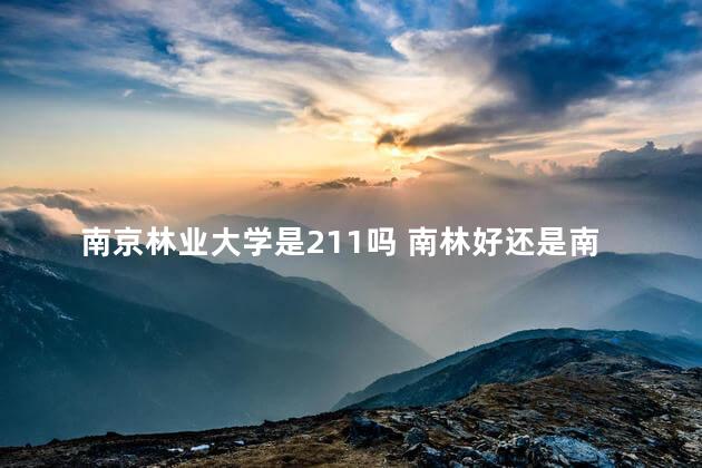 南京林业大学是211吗 南林好还是南工大好